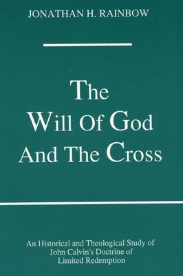 The Will of God and the Cross: An Historical and Theological Study of John Calvin's Doctrine of Limited Redemption by Rainbow, Jonathan Herbold