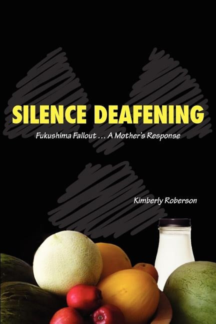 Silence Deafening - Fukushima Fallout ... A Mother's Response: Fukushima Fallout ... A Mother's Response by Roberson, Kimberly