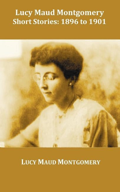 Lucy Maud Montgomery Short Stories, 1896 to 1901 by Montgomery, Lucy Maud