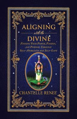 Aligning with the Divine: Finding Your Power, Passion, and Purpose Through Self-Awareness and Self-Love by Renee, Chantelle