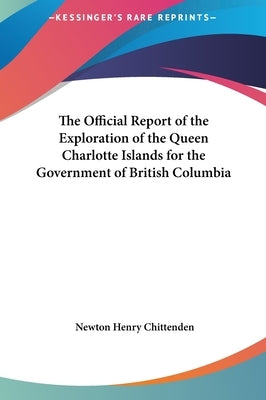 The Official Report of the Exploration of the Queen Charlotte Islands for the Government of British Columbia by Chittenden, Newton Henry