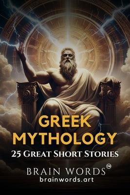 25 Great Short Stories - Greek Mythology: Exploring Timeless Tales of Greek Gods, Heroes, and Monsters by Words, Brain