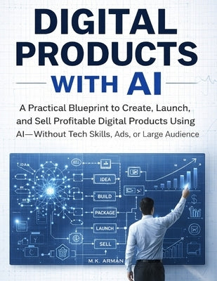 Digital Products with AI: A Practical Blueprint to Create, Launch, and Sell Profitable Digital Products Using AI-Without Tech Skills, Ads, or a Large by Arman, M. K.