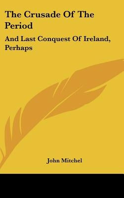 The Crusade Of The Period: And Last Conquest Of Ireland, Perhaps by Mitchel, John
