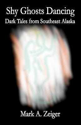 Shy Ghosts Dancing: Dark Tales from Southeast Alaska by Zeiger, Mark A.