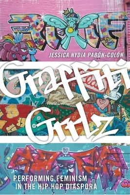 Graffiti Grrlz: Performing Feminism in the Hip Hop Diaspora by Pabón-Colón, Jessica Nydia