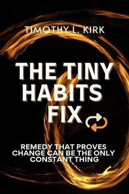 The Tiny Habits Fix: Remedy That Proves Change can be the Only Constant Thing by Kirk, Timothy L.