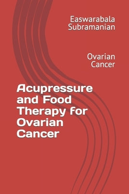Acupressure and Food Therapy for Ovarian Cancer: Ovarian Cancer by Subramanian, Easwarabala