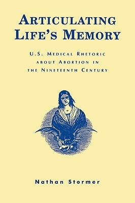 Articulating Life's Memory: U.S. Medical Rhetoric about Abortion in the Nineteenth Century by Stormer, Nathan