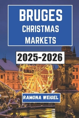 Bruges Christmas Markets 2025-2026: Discover Festive Traditions, Unique Crafts, Cozy Delights, and Seasonal Wonders in Bruges' Magical Holiday Markets by Weigel, Ramona