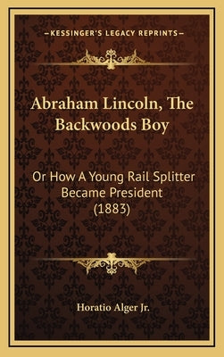 Abraham Lincoln, The Backwoods Boy: Or How A Young Rail Splitter Became President (1883) by Alger, Horatio, Jr.