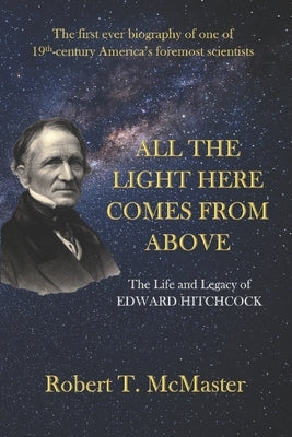 All the Light Here Comes from Above: The Life and Legacy of Edward Hitchcock by McMaster, Robert T.