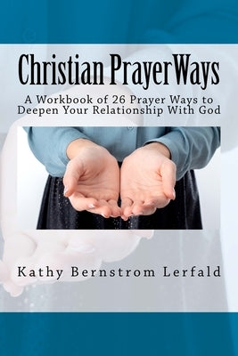 Christian Prayer Ways: A Workbook of 26 Prayer Ways to Deepen Your Relationship With God by Lerfald, Kathy Bernstrom