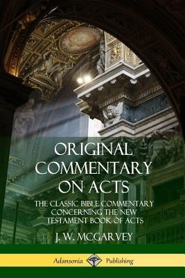 Original Commentary on Acts: The Classic Bible Commentary Concerning the New Testament Book of Acts by McGarvey, J. W.