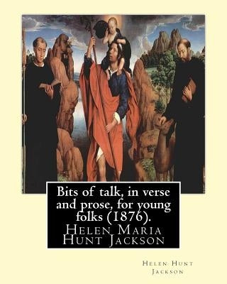 Bits of Talk, in Verse and Prose, for Young Folks (1876). by: H.H (Helen Hunt Jackson): Helen Maria Hunt Jackson, Born Helen Fiske (October 15, 1830 - by H, H.