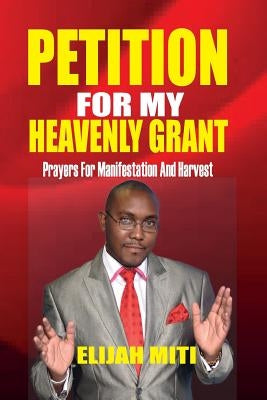 Petition For My Heavenly Grant: Prayers For Manifestation And Harvest by Miti, E.
