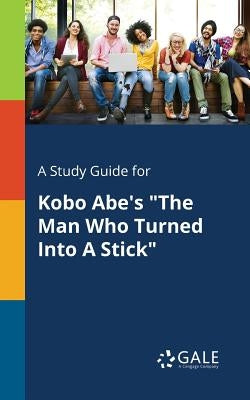 A Study Guide for Kobo Abe's "The Man Who Turned Into A Stick" by Gale, Cengage Learning