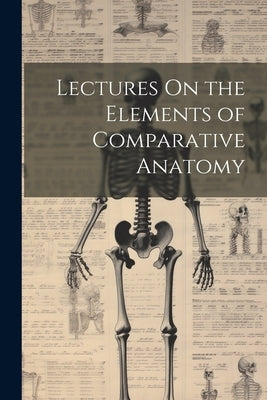 Lectures On the Elements of Comparative Anatomy by Anonymous