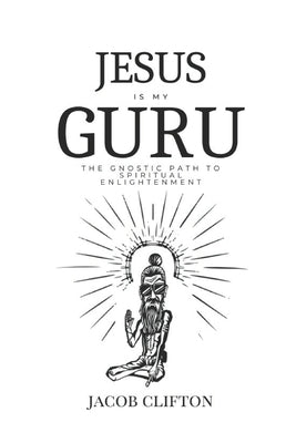 Jesus is My Guru: The Gnostic Path to Spiritual Enlightenment by Clifton, Jacob