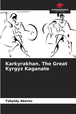 Karkyrakhan. The Great Kyrgyz Kaganate by Akerov, Tabyldy