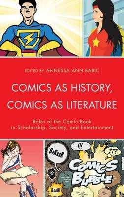 Comics as History, Comics as Literature: Roles of the Comic Book in Scholarship, Society, and Entertainment by Babic, Annessa Ann