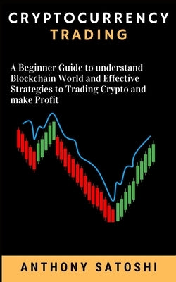Cryptocurrency Trading: A Beginner Guide to understand Blockchain World and Effective Strategies to Trading Crypto and make Profit by Satoshi, Anthony