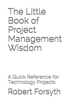 The Little Book of Project Management Wisdom: A Quick Reference for Technology Projects by Forsyth Pmp, Robert