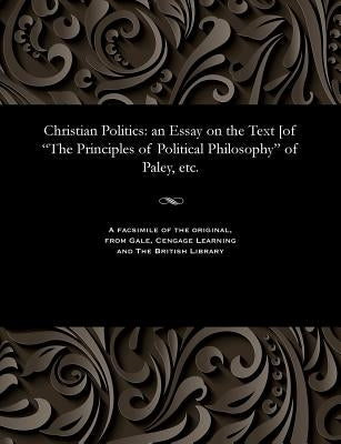 Christian Politics: An Essay on the Text [of the Principles of Political Philosophy of Paley, Etc. by Christmas, Henry