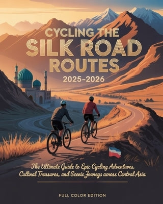 Cycling the Silk Road Routes 2025-2026: The Ultimate Guide to Epic Cycling Adventures, Cultural Treasures, and Scenic Journeys Across Central Asia by Iluka, Jedda
