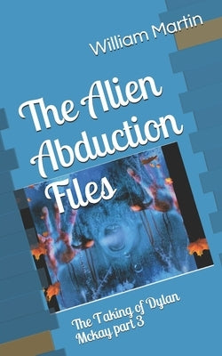 The Alien Abduction Files: The Taking of Dylan Mckay part Three by Martin, William R.