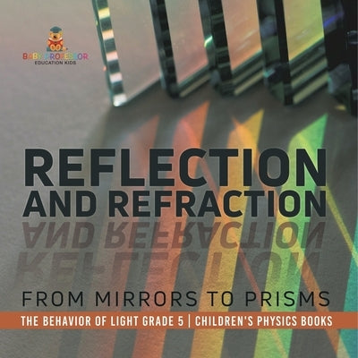 Reflection and Refraction From Mirrors to Prisms The Behavior of Light Grade 5 Children's Physics Books by Baby Professor