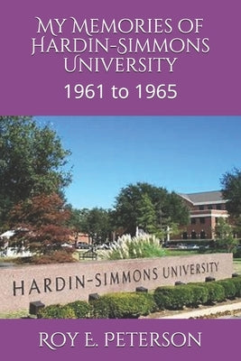 My Memories of Hardin-Simmons University: 1961 to 1965 by Peterson, Roy E.