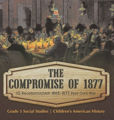 The Compromise of 1877: US Reconstruction 1865-1877 Post Civil War Grade 5 Social Studies Children's American History by Baby Professor