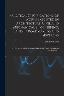 Practical Specifications of Works Executed in Architecture, Civil and Mechanical Engineering, and in Roadmaking and Sewering;: to Which Are Added a Se by Blenkarn, John