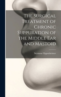 The Surgical Treatment of Chronic Suppuration of the Middle ear and Mastoid by Oppenheimer, Seymour