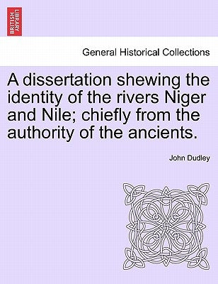 A Dissertation Shewing the Identity of the Rivers Niger and Nile; Chiefly from the Authority of the Ancients. by Dudley, John