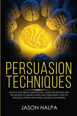 Persuasion Techniques: how to stop being manipulated. learn the method and the secrets of manipulation and persuasion. How to influence peopl by Halpa, Jason