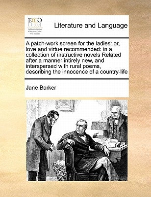 A Patch-Work Screen for the Ladies: Or, Love and Virtue Recommended: In a Collection of Instructive Novels Related After a Manner Intirely New, and In by Barker, Jane