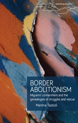 Border Abolitionism: Migrants' Containment and the Genealogies of Struggles and Rescue by Tazzioli, Martina