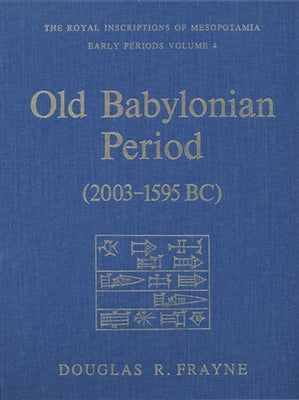 Old Babylonian Period (2003-1595 B.C.): Early Periods, Volume 4 by Frayne, Douglas