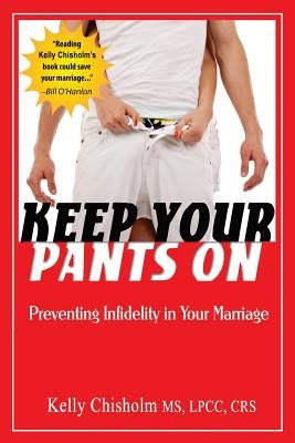 Keep Your Pants On: Preventing Infidelity in Your Marriage by Chisholm, Kelly