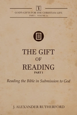 The Gift of Reading - Part 1: Reading the Bible in Submission to God by Rutherford, J. Alexander