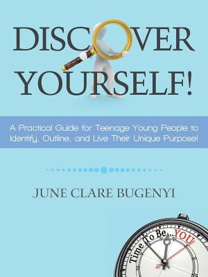 Discover Yourself!: A Practical Guide for Teenage Young People to Identify, Outline, and Live Their Unique Purpose! by Bugenyi, June Clare