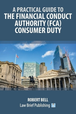 A Practical Guide to the Financial Conduct Authority (FCA) Consumer Duty by Bell, Robert