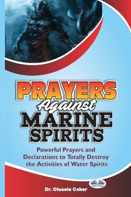 Prayers Against Marine Spirits: Powerful Prayers And Declarations To Totally Destroy The Activities Of Water Spirits by Olusola Coker