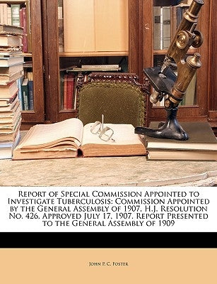 Report of Special Commission Appointed to Investigate Tuberculosis: Commission Appointed by the General Assembly of 1907, H.J. Resolution No. 426, App by Foster, John P. C.