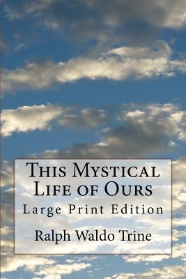 This Mystical Life of Ours: Large Print Edition by Trine, Ralph Waldo