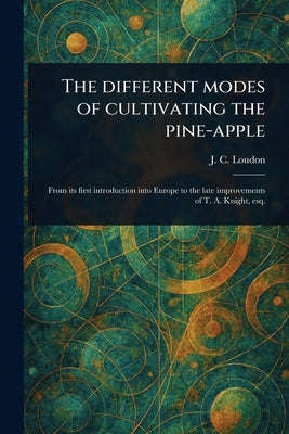 The Different Modes of Cultivating the Pine-apple by Loudon, J. C. (John Claudius)
