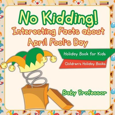 No Kidding! Interesting Facts about April Fool's Day - Holiday Book for Kids Children's Holiday Books by Baby Professor