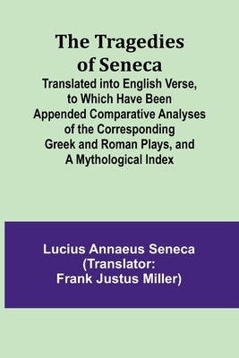 The Tragedies of Seneca Translated into English Verse, to Which Have Been Appended Comparative Analyses of the Corresponding Greek and Roman Plays, an by Annaeus Seneca, Lucius